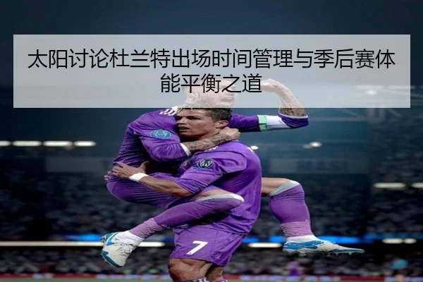 太阳讨论杜兰特出场时间管理与季后赛体能平衡之道