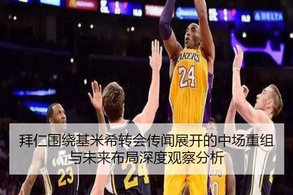 拜仁围绕基米希转会传闻展开的中场重组与未来布局深度观察分析