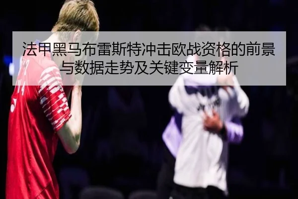 法甲黑马布雷斯特冲击欧战资格的前景与数据走势及关键变量解析