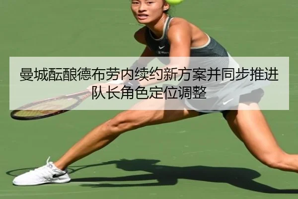 曼城酝酿德布劳内续约新方案并同步推进队长角色定位调整