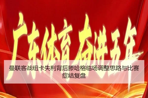 曼联客战纽卡失利背后滕哈格临场调整思路与比赛症结复盘