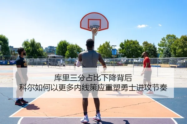 库里三分占比下降背后 科尔如何以更多内线策应重塑勇士进攻节奏